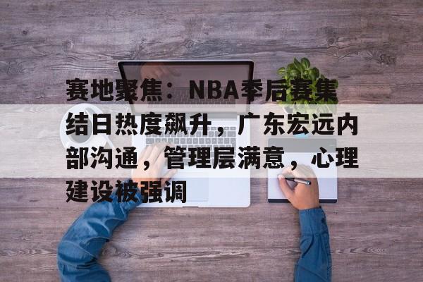 关于赛地聚焦：NBA季后赛集结日热度飙升，广东宏远内部沟通，管理层满意，心理建设被强调的信息-乐动体育APP下载