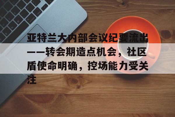 亚特兰大内部会议纪要流出——转会期造点机会,社区盾使命明确,控场能力受关注的简单介绍-乐动在线平台